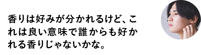 香りは好みが分かれるけど、これは良い意味で誰からも好かれる香りじゃないかな