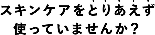 スキンケアをとりあえず使っていませんか？