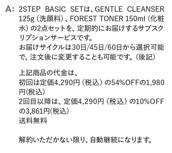 2STEP BASIC SETは、GENTLE CLEANSER 125g（洗顔料）、FOREST TONER 150ml（化粧水）の2点セットを、定期的にお届けするサブスクリプションサービスです。