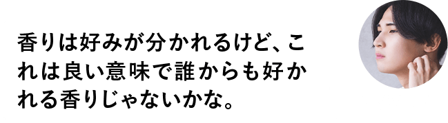 香りは好みが分かれるけど、これは良い意味で誰からも好かれる香りじゃないかな