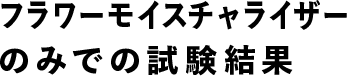 フラワーモイスチャライザーのみでの試験結果
