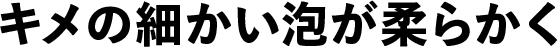 キメの細かい泡が柔らかく